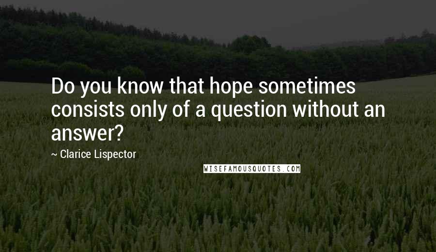 Clarice Lispector quotes: Do you know that hope sometimes consists only of a question without an answer?