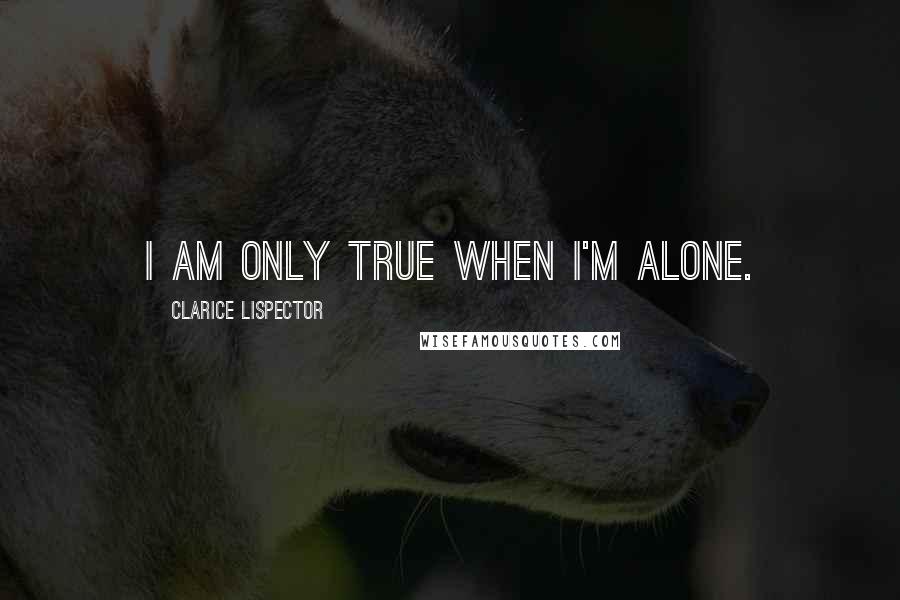 Clarice Lispector quotes: I am only true when I'm alone.