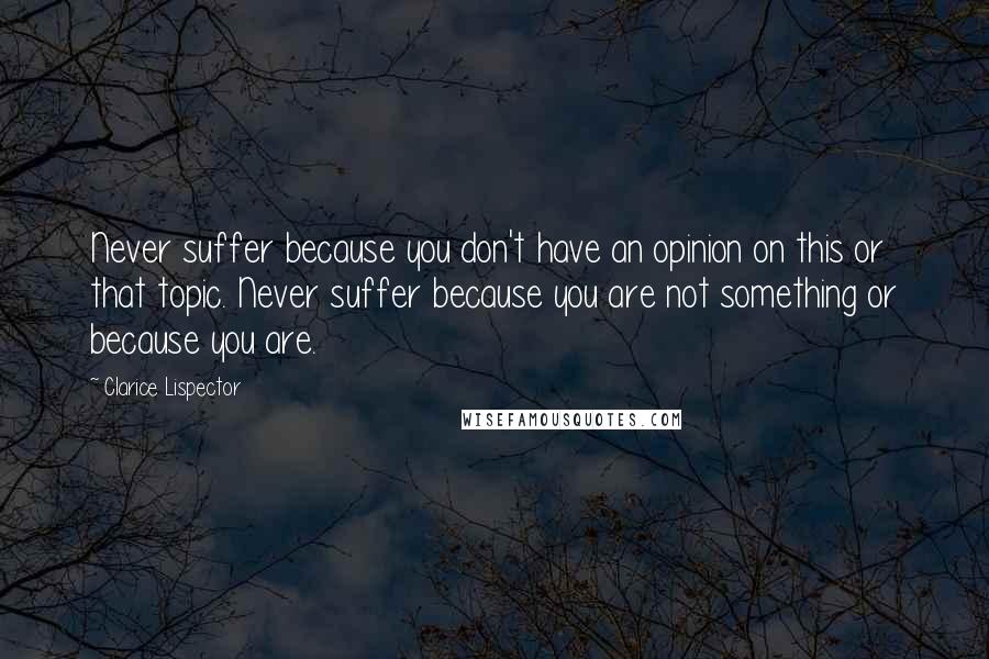 Clarice Lispector quotes: Never suffer because you don't have an opinion on this or that topic. Never suffer because you are not something or because you are.