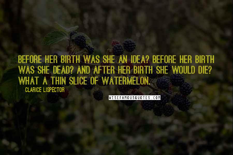 Clarice Lispector quotes: Before her birth was she an idea? Before her birth was she dead? And after her birth she would die? What a thin slice of watermelon.