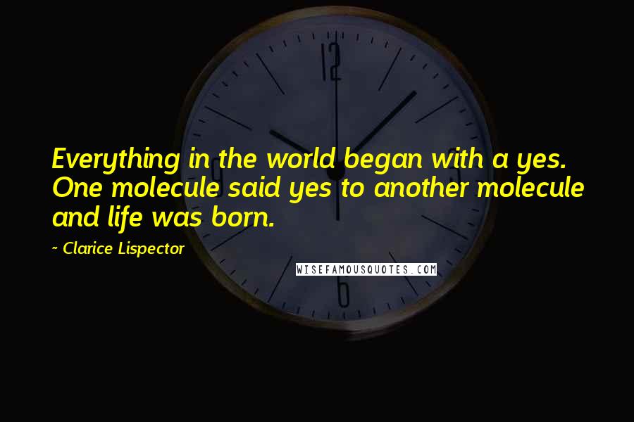 Clarice Lispector quotes: Everything in the world began with a yes. One molecule said yes to another molecule and life was born.