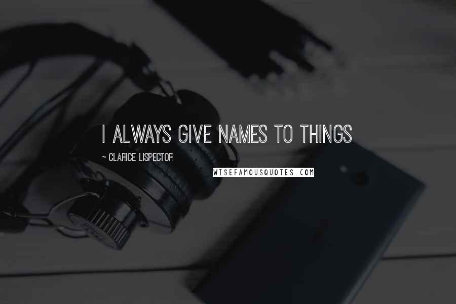 Clarice Lispector quotes: I always give names to things
