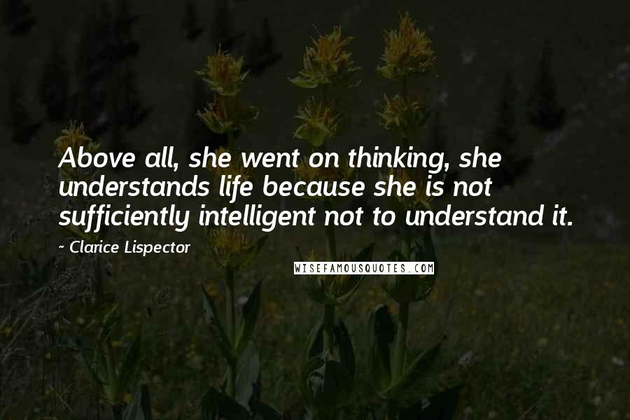 Clarice Lispector quotes: Above all, she went on thinking, she understands life because she is not sufficiently intelligent not to understand it.