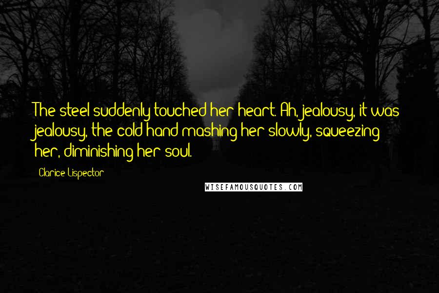 Clarice Lispector quotes: The steel suddenly touched her heart. Ah, jealousy, it was jealousy, the cold hand mashing her slowly, squeezing her, diminishing her soul.