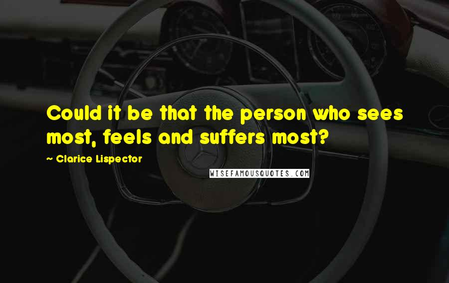 Clarice Lispector quotes: Could it be that the person who sees most, feels and suffers most?