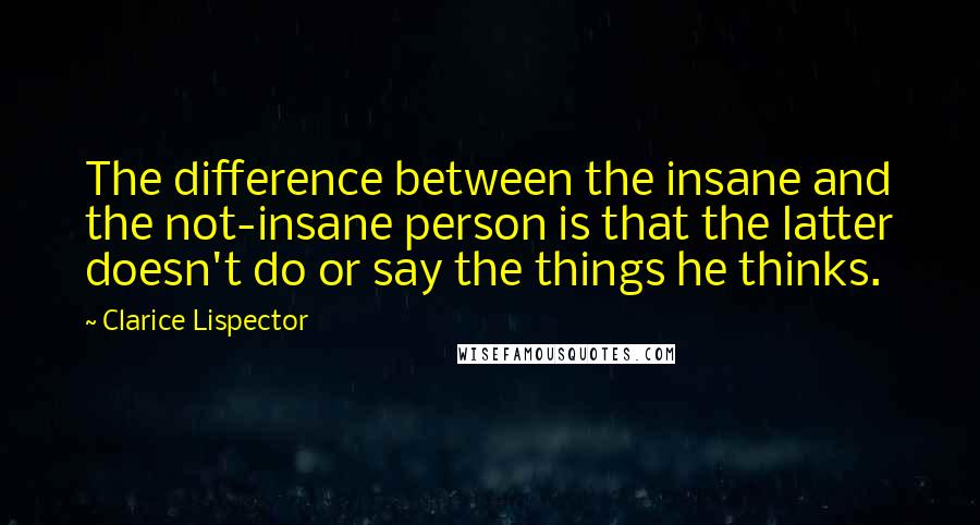 Clarice Lispector quotes: The difference between the insane and the not-insane person is that the latter doesn't do or say the things he thinks.