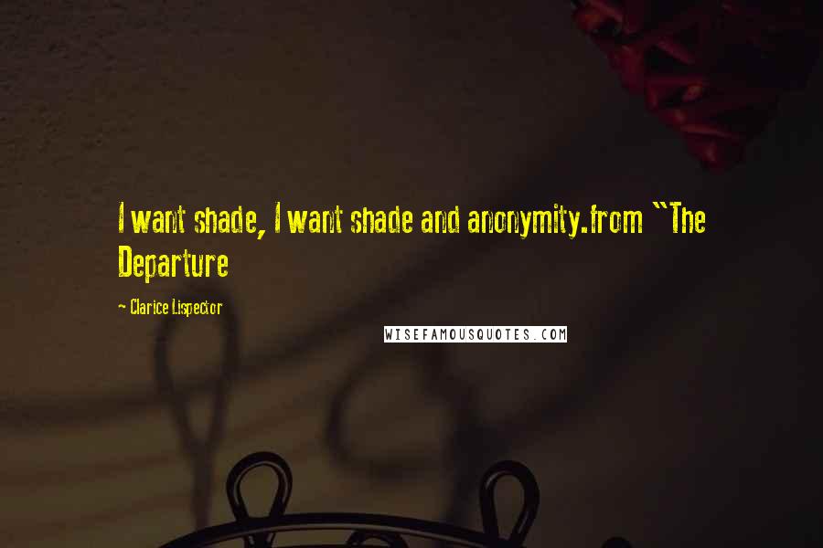 Clarice Lispector quotes: I want shade, I want shade and anonymity.from "The Departure