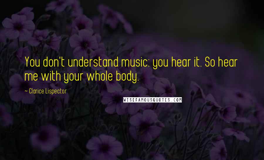 Clarice Lispector quotes: You don't understand music: you hear it. So hear me with your whole body.