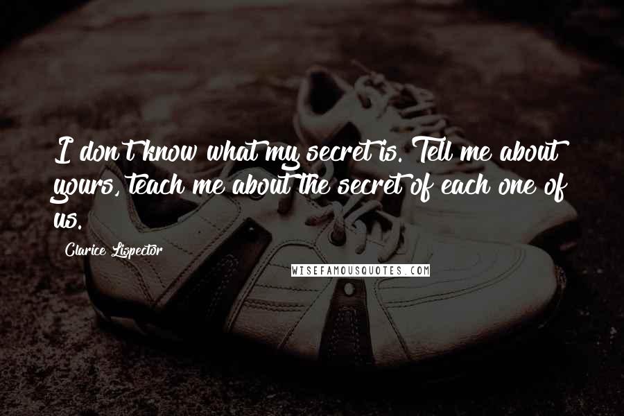 Clarice Lispector quotes: I don't know what my secret is. Tell me about yours, teach me about the secret of each one of us.