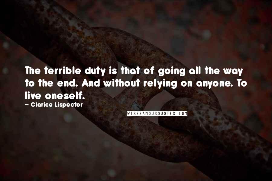 Clarice Lispector quotes: The terrible duty is that of going all the way to the end. And without relying on anyone. To live oneself.