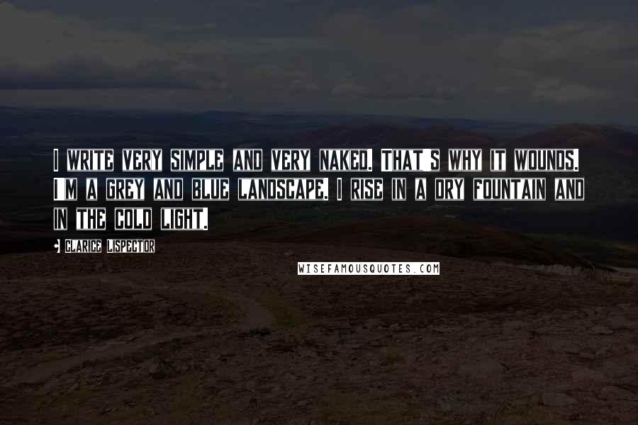 Clarice Lispector quotes: I write very simple and very naked. That's why it wounds. I'm a grey and blue landscape. I rise in a dry fountain and in the cold light.