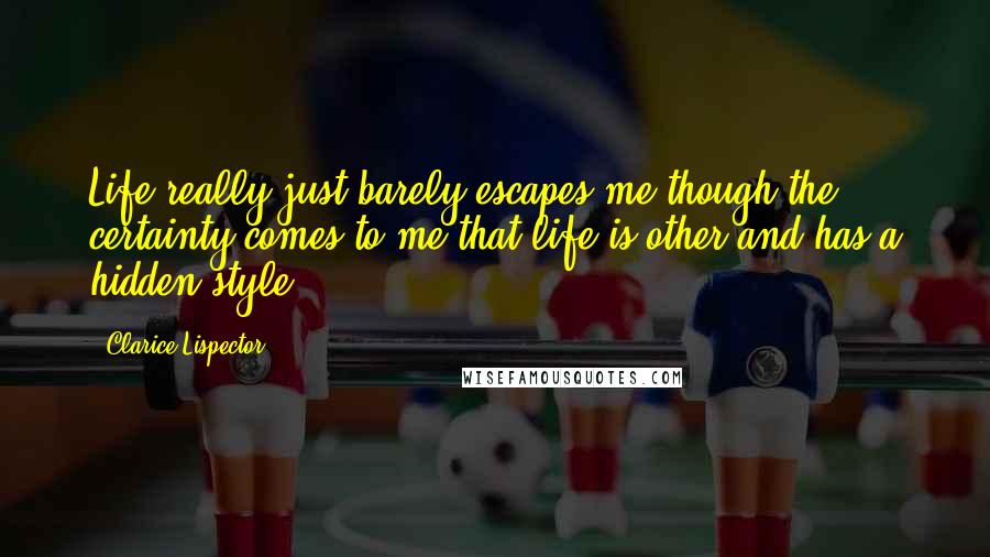 Clarice Lispector quotes: Life really just barely escapes me though the certainty comes to me that life is other and has a hidden style