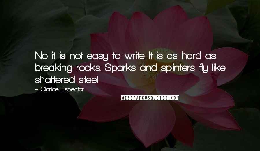 Clarice Lispector quotes: No it is not easy to write. It is as hard as breaking rocks. Sparks and splinters fly like shattered steel.