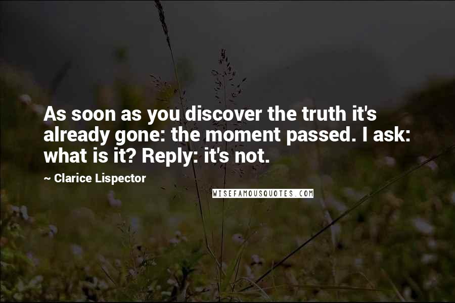 Clarice Lispector quotes: As soon as you discover the truth it's already gone: the moment passed. I ask: what is it? Reply: it's not.