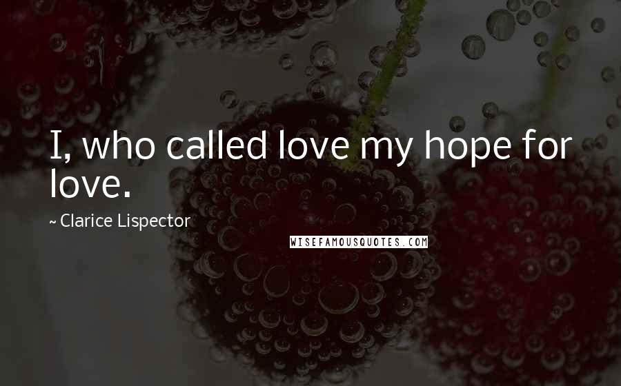 Clarice Lispector quotes: I, who called love my hope for love.