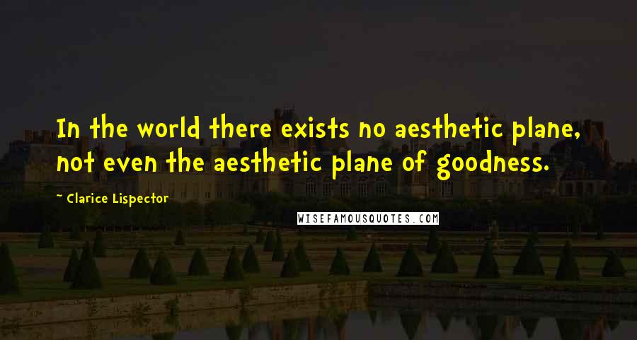 Clarice Lispector quotes: In the world there exists no aesthetic plane, not even the aesthetic plane of goodness.