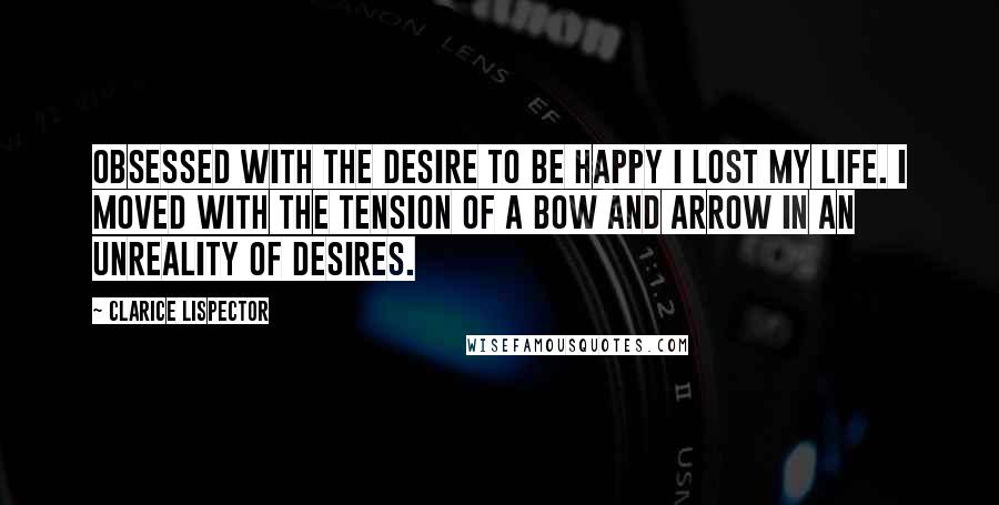 Clarice Lispector quotes: Obsessed with the desire to be happy I lost my life. I moved with the tension of a bow and arrow in an unreality of desires.