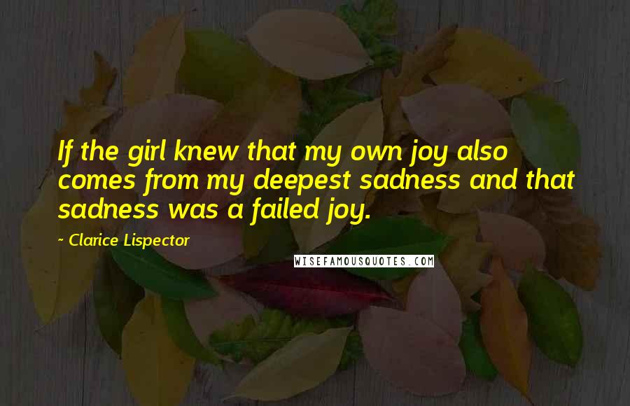 Clarice Lispector quotes: If the girl knew that my own joy also comes from my deepest sadness and that sadness was a failed joy.