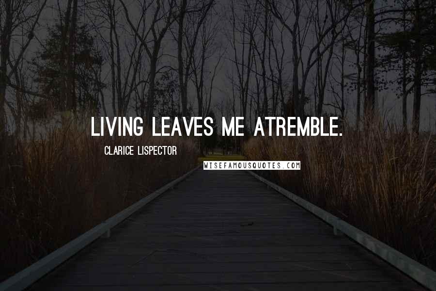 Clarice Lispector quotes: Living leaves me atremble.