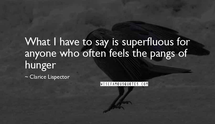 Clarice Lispector quotes: What I have to say is superfluous for anyone who often feels the pangs of hunger