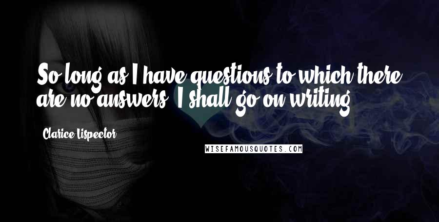 Clarice Lispector quotes: So long as I have questions to which there are no answers, I shall go on writing.