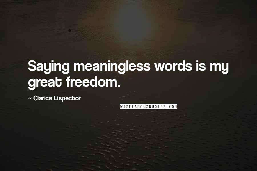 Clarice Lispector quotes: Saying meaningless words is my great freedom.