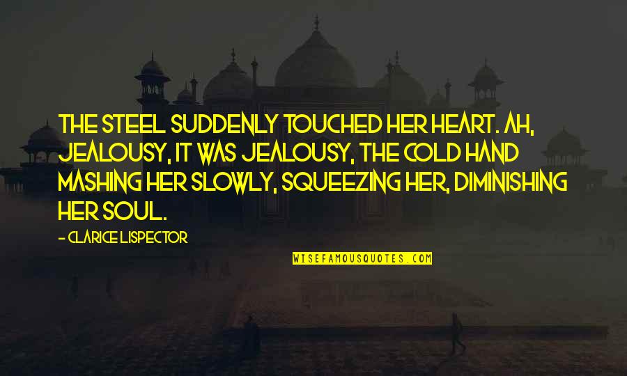 Clarice Lispector Quotes By Clarice Lispector: The steel suddenly touched her heart. Ah, jealousy, Clarice Lispector Quotes By Clarice Lispector: The steel suddenly touched her heart. Ah, jealousy,