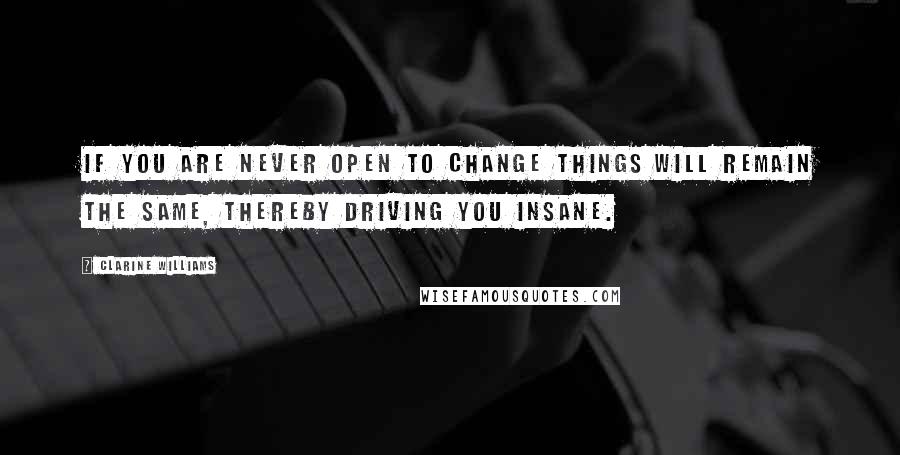 Clarine Williams quotes: If you are never open to change things will remain the same, thereby driving you insane.