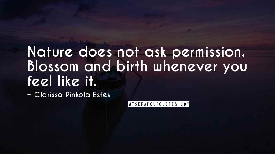 Clarissa Pinkola Estes quotes: Nature does not ask permission. Blossom and birth whenever you feel like it.