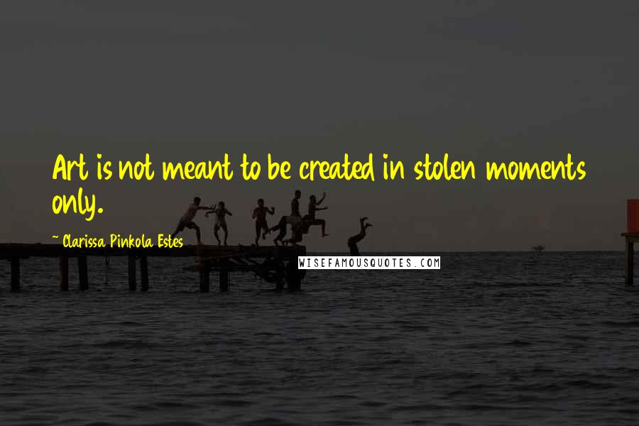 Clarissa Pinkola Estes quotes: Art is not meant to be created in stolen moments only. Clarissa Pinkola Estes quotes: Art is not meant to be created in stolen moments only.