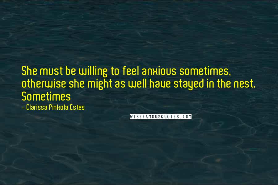 Clarissa Pinkola Estes quotes: She must be willing to feel anxious sometimes, otherwise she might as well have stayed in the nest. Sometimes