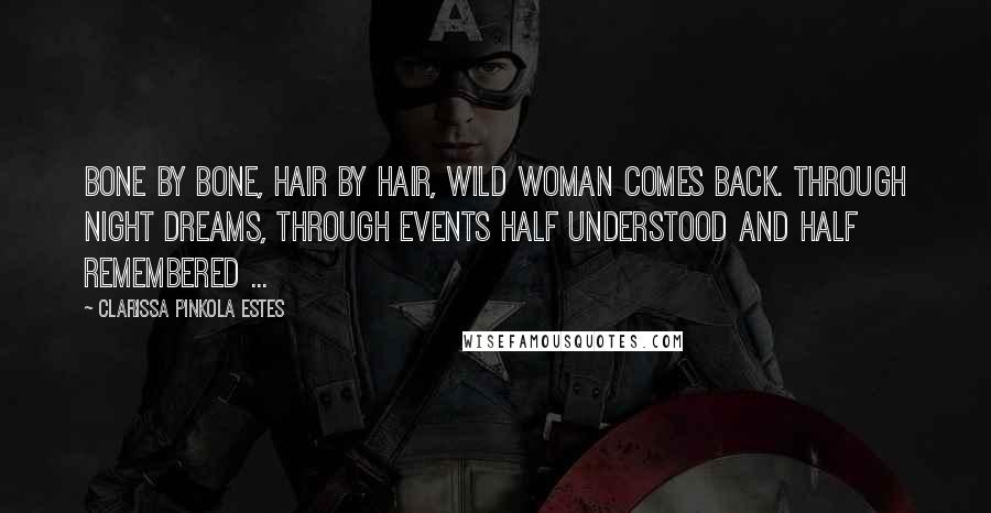 Clarissa Pinkola Estes quotes: Bone by bone, hair by hair, Wild Woman comes back. Through night dreams, through events half understood and half remembered ... Clarissa Pinkola Estes quotes: Bone by bone, hair by hair, Wild Woman comes back. Through night dreams, through events half understood and half remembered ...