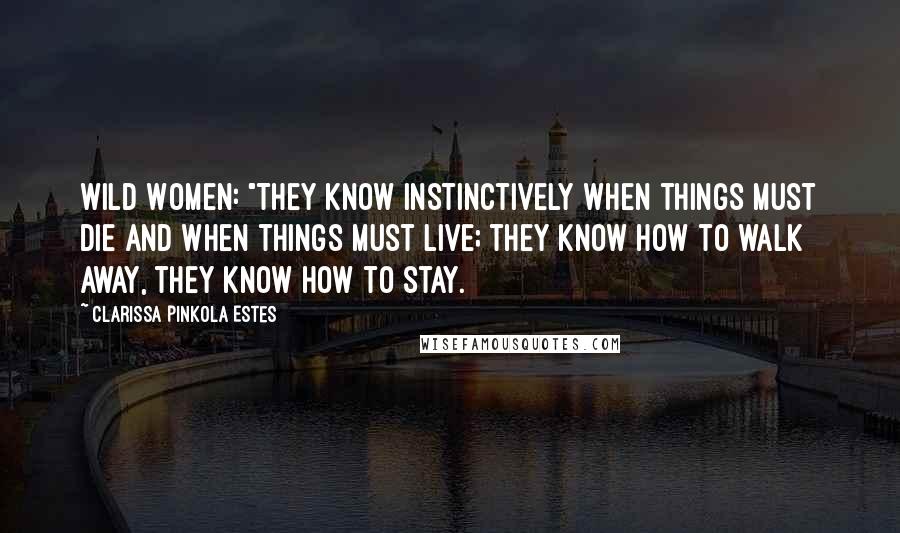 Clarissa Pinkola Estes quotes: Wild Women: "They know instinctively when things must die and when things must live; they know how to walk away, they know how to stay.