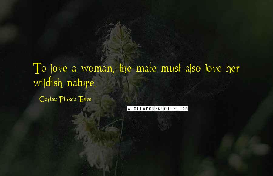 Clarissa Pinkola Estes quotes: To love a woman, the mate must also love her wildish nature.