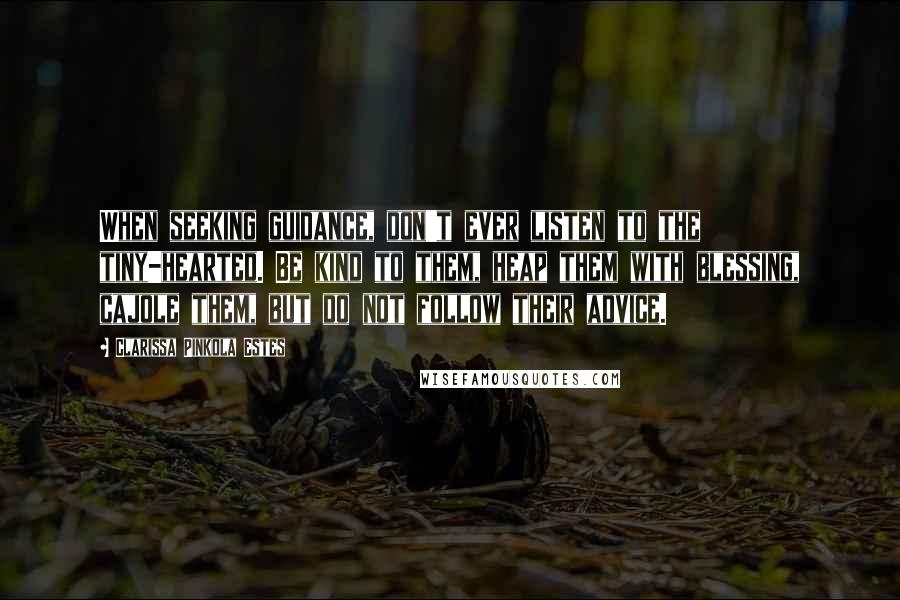 Clarissa Pinkola Estes quotes: When seeking guidance, don't ever listen to the tiny-hearted. Be kind to them, heap them with blessing, cajole them, but do not follow their advice.