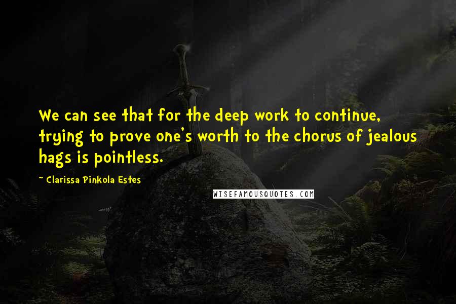 Clarissa Pinkola Estes quotes: We can see that for the deep work to continue, trying to prove one's worth to the chorus of jealous hags is pointless.