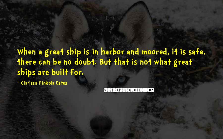 Clarissa Pinkola Estes quotes: When a great ship is in harbor and moored, it is safe, there can be no doubt. But that is not what great ships are built for. Clarissa Pinkola Estes quotes: When a great ship is in harbor and moored, it is safe, there can be no doubt. But that is not what great ships are built for.