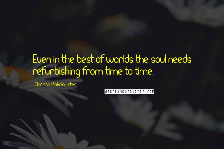 Clarissa Pinkola Estes quotes: Even in the best of worlds the soul needs refurbishing from time to time.