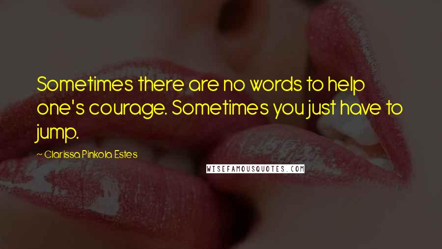 Clarissa Pinkola Estes quotes: Sometimes there are no words to help one's courage. Sometimes you just have to jump.
