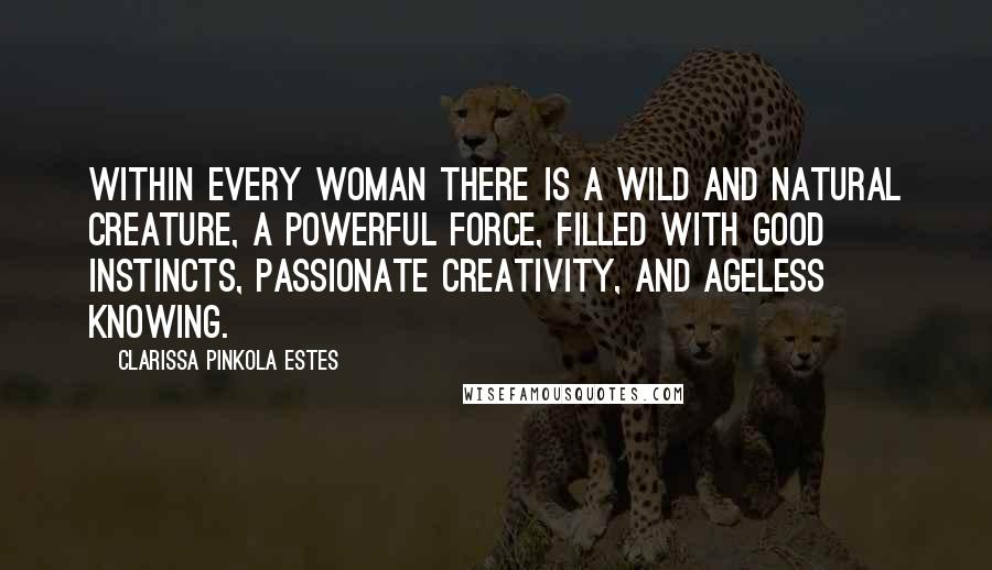 Clarissa Pinkola Estes quotes: Within every woman there is a wild and natural creature, a powerful force, filled with good instincts, passionate creativity, and ageless knowing.