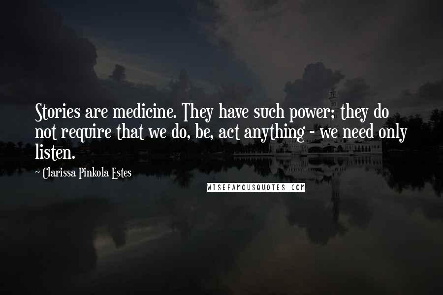 Clarissa Pinkola Estes quotes: Stories are medicine. They have such power; they do not require that we do, be, act anything - we need only listen.