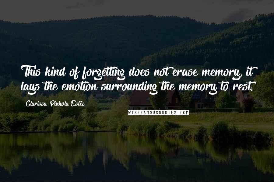 Clarissa Pinkola Estes quotes: This kind of forgetting does not erase memory, it lays the emotion surrounding the memory to rest.