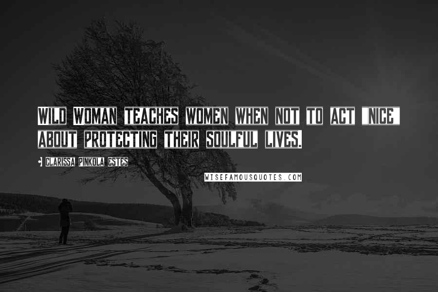 Clarissa Pinkola Estes quotes: Wild Woman teaches women when not to act "nice" about protecting their soulful lives.