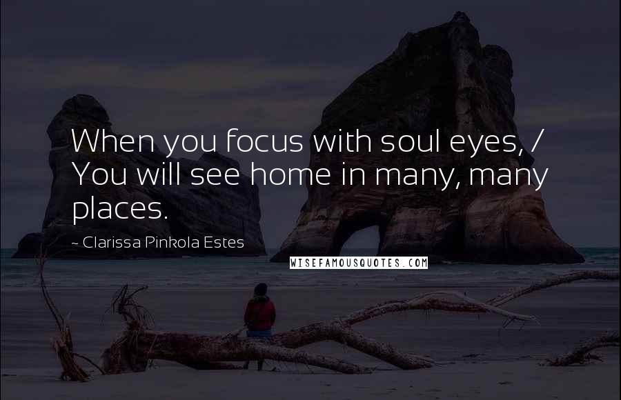 Clarissa Pinkola Estes quotes: When you focus with soul eyes, / You will see home in many, many places. Clarissa Pinkola Estes quotes: When you focus with soul eyes, / You will see home in many, many places.
