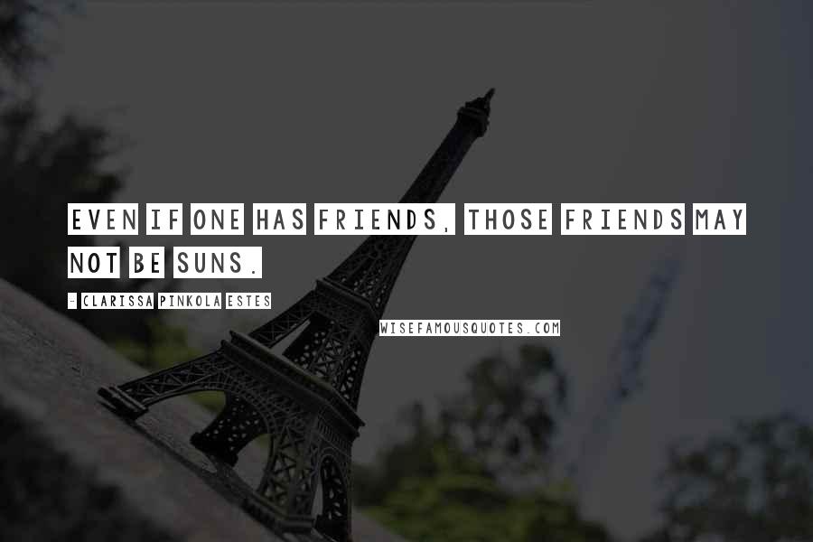 Clarissa Pinkola Estes quotes: Even if one has friends, those friends may not be suns. Clarissa Pinkola Estes quotes: Even if one has friends, those friends may not be suns.