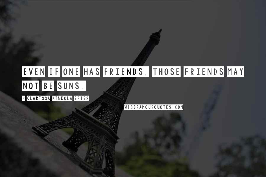 Clarissa Pinkola Estes quotes: Even if one has friends, those friends may not be suns.