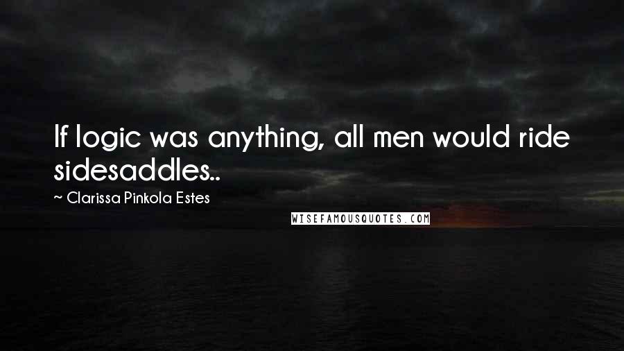 Clarissa Pinkola Estes quotes: If logic was anything, all men would ride sidesaddles..