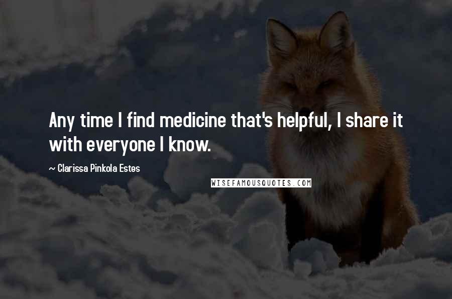 Clarissa Pinkola Estes quotes: Any time I find medicine that's helpful, I share it with everyone I know. Clarissa Pinkola Estes quotes: Any time I find medicine that's helpful, I share it with everyone I know.