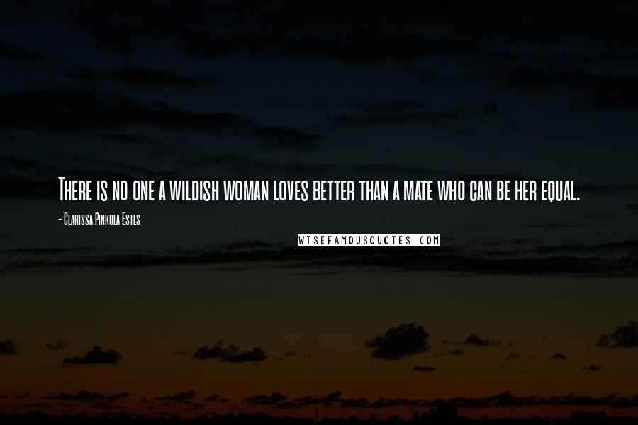 Clarissa Pinkola Estes quotes: There is no one a wildish woman loves better than a mate who can be her equal. Clarissa Pinkola Estes quotes: There is no one a wildish woman loves better than a mate who can be her equal.