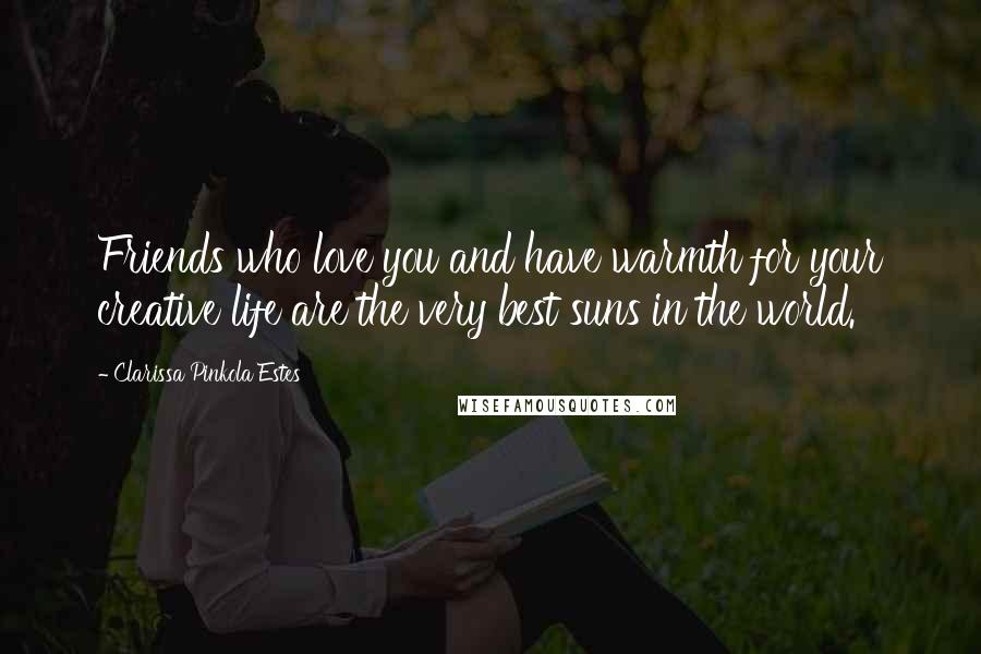 Clarissa Pinkola Estes quotes: Friends who love you and have warmth for your creative life are the very best suns in the world. Clarissa Pinkola Estes quotes: Friends who love you and have warmth for your creative life are the very best suns in the world.